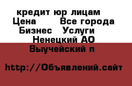 кредит юр лицам  › Цена ­ 0 - Все города Бизнес » Услуги   . Ненецкий АО,Выучейский п.